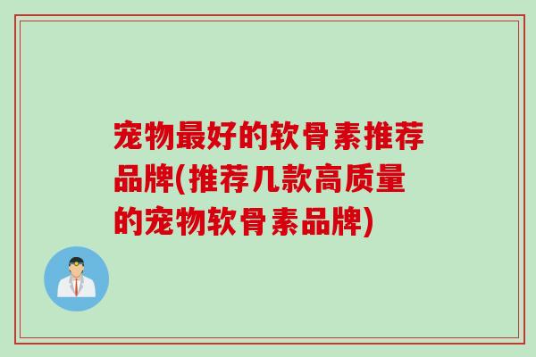 宠物最好的软骨素推荐品牌(推荐几款高质量的宠物软骨素品牌)