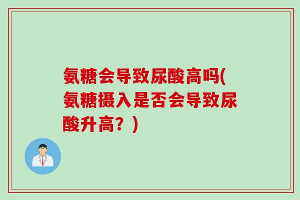 氨糖会导致尿酸高吗(氨糖摄入是否会导致尿酸升高？)
