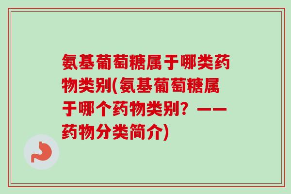 氨基葡萄糖属于哪类药物类别(氨基葡萄糖属于哪个药物类别？——药物分类简介)