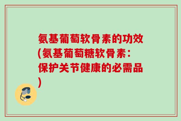 氨基葡萄软骨素的功效(氨基葡萄糖软骨素：保护关节健康的必需品)