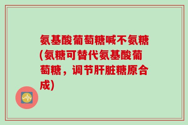 氨基酸葡萄糖喊不氨糖(氨糖可替代氨基酸葡萄糖,调节糖原合成) 氨基酸葡萄糖喊不氨糖(氨糖可替代氨基酸葡萄糖,调节糖原合成)