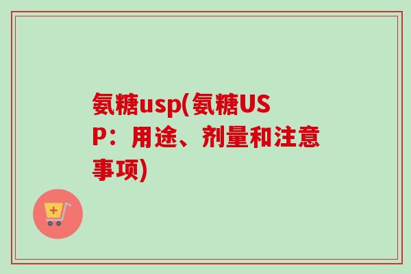氨糖usp(氨糖USP：用途、剂量和注意事项)