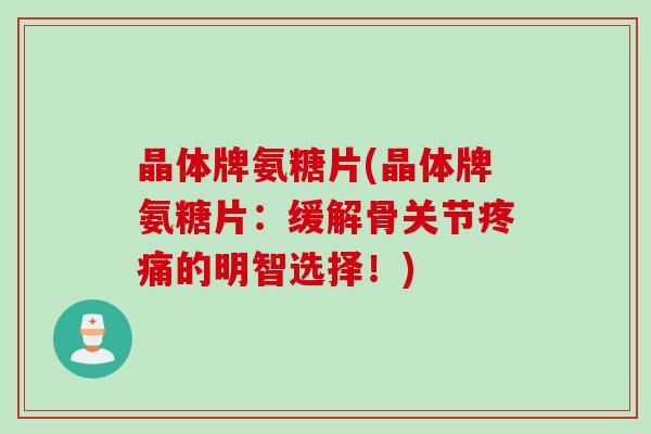 晶体牌氨糖片(晶体牌氨糖片：缓解骨关节疼痛的明智选择！)