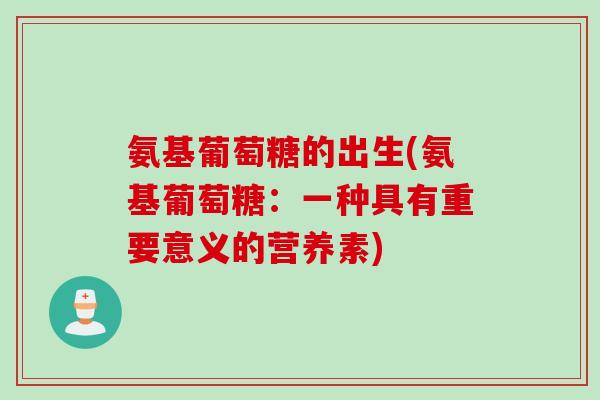 氨基葡萄糖的出生(氨基葡萄糖：一种具有重要意义的营养素)