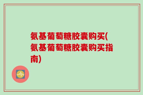 氨基葡萄糖胶囊购买(氨基葡萄糖胶囊购买指南)