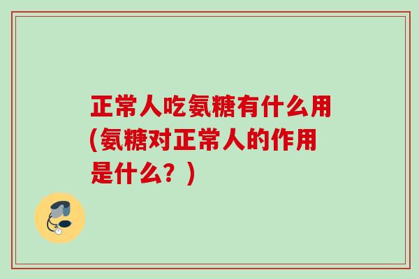 正常人吃氨糖有什么用(氨糖对正常人的作用是什么？)