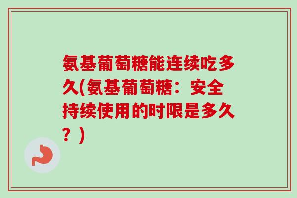 氨基葡萄糖能连续吃多久(氨基葡萄糖：安全持续使用的时限是多久？)