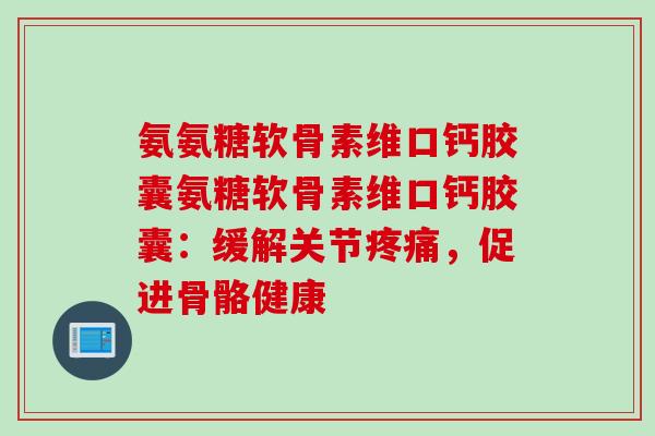 氨氨糖软骨素维口钙胶囊氨糖软骨素维口钙胶囊：缓解关节疼痛，促进骨骼健康