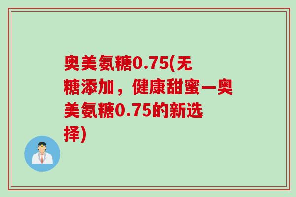 奥美氨糖0.75(无糖添加,健康甜蜜—奥美氨糖0.75的新选择) 奥美氨糖0.75(无糖添加,健康甜蜜—奥美氨糖0.75的新选择)