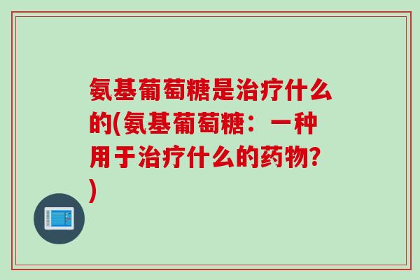 氨基葡萄糖是治疗什么的(氨基葡萄糖：一种用于治疗什么的药物？)