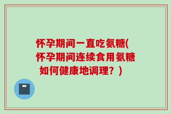 怀孕期间一直吃氨糖(怀孕期间连续食用氨糖 如何健康地调理?) 怀孕期间一直吃氨糖(怀孕期间连续食用氨糖 如何健康地调理?)
