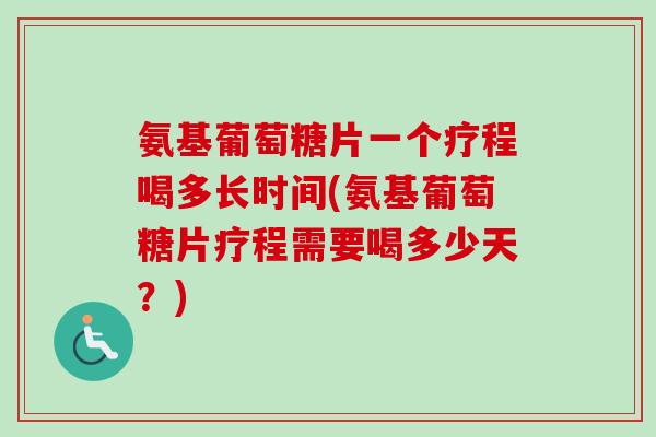 氨基葡萄糖片一个疗程喝多长时间(氨基葡萄糖片疗程需要喝多少天？)