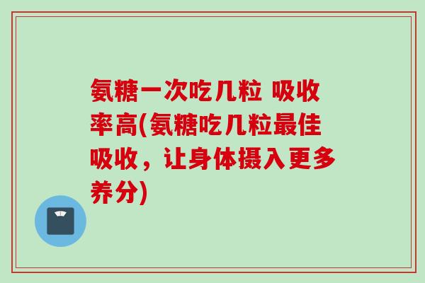 氨糖一次吃几粒 吸收率高(氨糖吃几粒最佳吸收，让身体摄入更多养分)