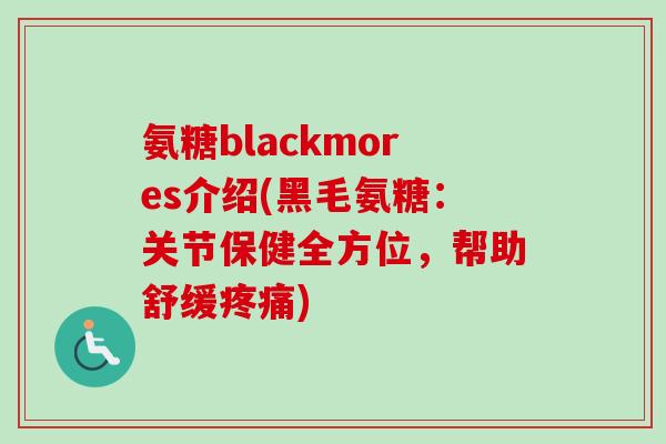 氨糖blackmores介绍(黑毛氨糖：关节保健全方位，帮助舒缓疼痛)