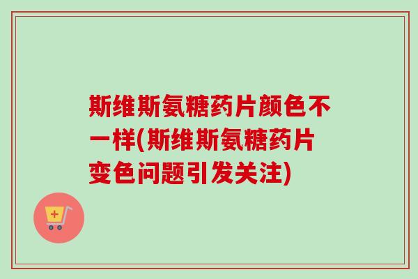 斯维斯氨糖药片颜色不一样(斯维斯氨糖药片变色问题引发关注)