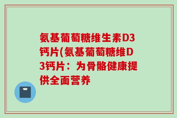 氨基葡萄糖维生素D3钙片(氨基葡萄糖维D3钙片：为骨骼健康提供全面营养
