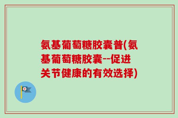 氨基葡萄糖胶囊普(氨基葡萄糖胶囊--促进关节健康的有效选择)
