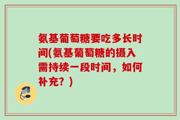氨基葡萄糖要吃多长时间(氨基葡萄糖的摄入需持续一段时间，如何补充？)
