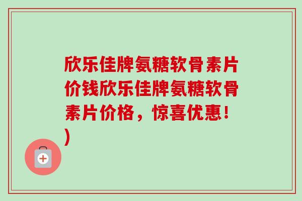 欣乐佳牌氨糖软骨素片价钱欣乐佳牌氨糖软骨素片价格，惊喜优惠！)