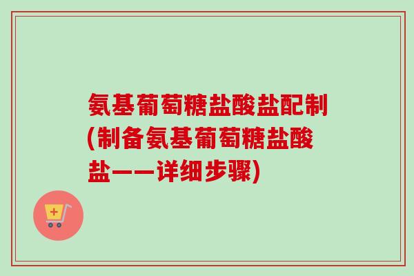 氨基葡萄糖盐酸盐配制(制备氨基葡萄糖盐酸盐——详细步骤)