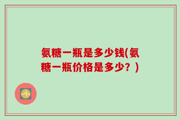 氨糖一瓶是多少钱(氨糖一瓶价格是多少？)