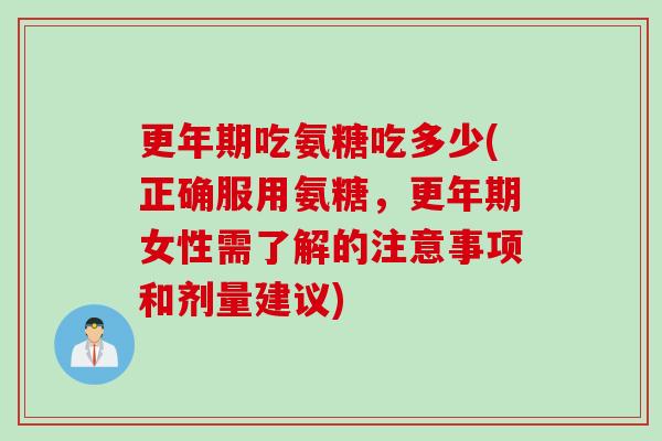 更年期吃氨糖吃多少(正确服用氨糖，更年期女性需了解的注意事项和剂量建议)