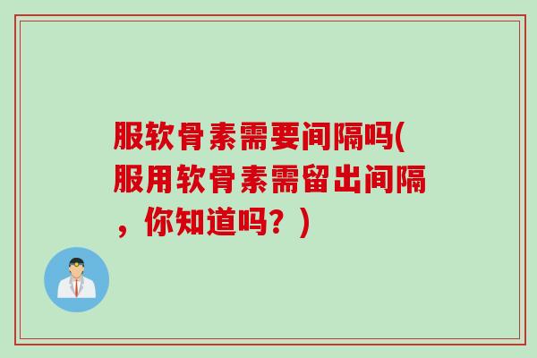 服软骨素需要间隔吗(服用软骨素需留出间隔，你知道吗？)