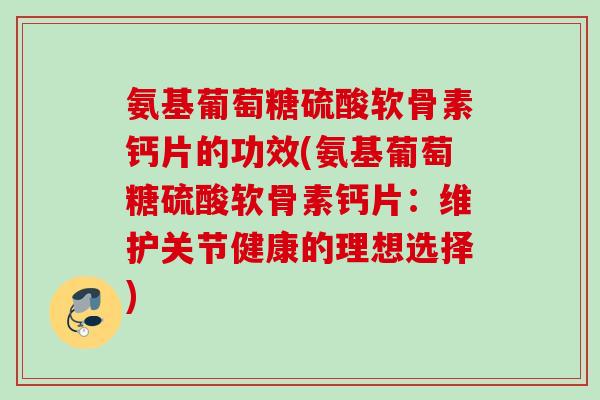 氨基葡萄糖硫酸软骨素钙片的功效(氨基葡萄糖硫酸软骨素钙片:维护关节健康的理想选择) 氨基葡萄糖硫酸软骨素钙片的功效(氨基葡萄糖硫酸软骨素钙片:维护关节健康的理想选择)