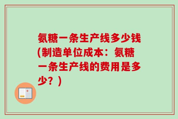 氨糖一条生产线多少钱(制造单位成本：氨糖一条生产线的费用是多少？)