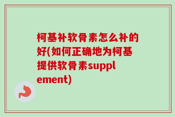 柯基补软骨素怎么补的好(如何正确地为柯基提供软骨素supplement)