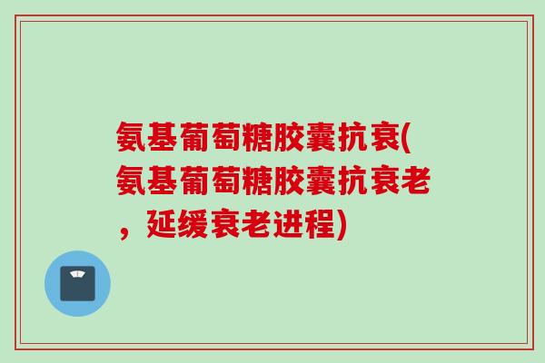 氨基葡萄糖胶囊抗衰(氨基葡萄糖胶囊抗衰老，延缓衰老进程)