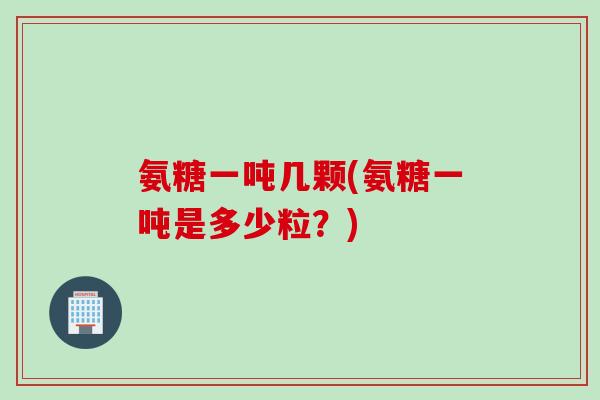 氨糖一吨几颗(氨糖一吨是多少粒？)
