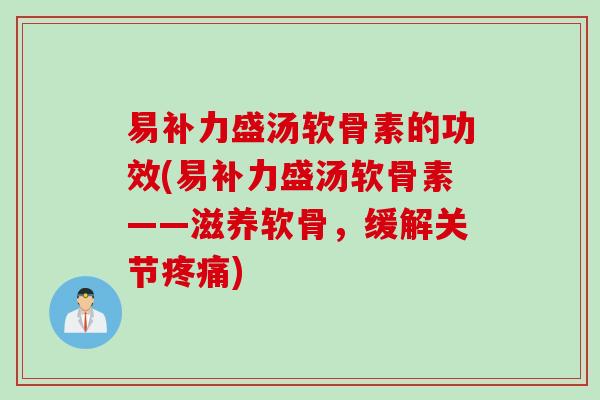 易补力盛汤软骨素的功效(易补力盛汤软骨素——滋养软骨，缓解关节疼痛)