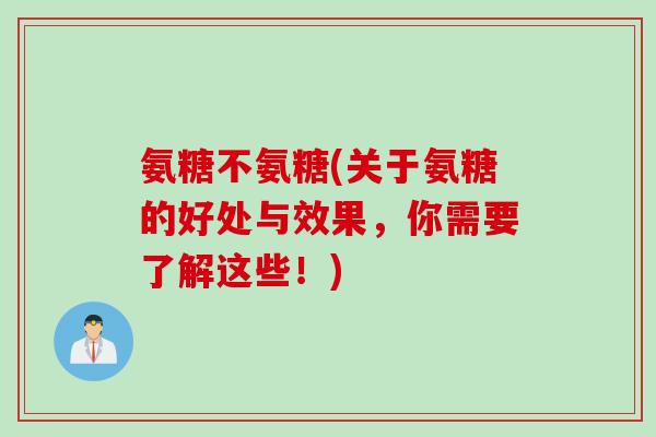 氨糖不氨糖(关于氨糖的好处与效果，你需要了解这些！)