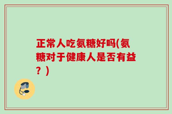 正常人吃氨糖好吗(氨糖对于健康人是否有益？)