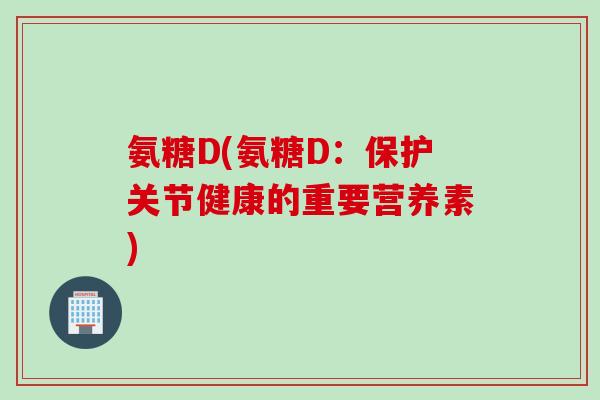 氨糖D(氨糖D：保护关节健康的重要营养素)