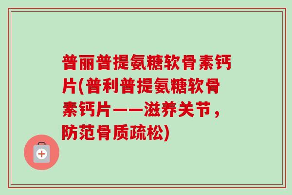 普丽普提氨糖软骨素钙片(普利普提氨糖软骨素钙片——滋养关节，防范骨质疏松)