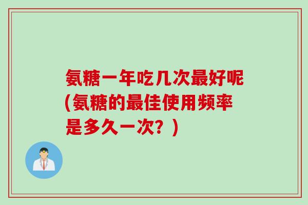 氨糖一年吃几次最好呢(氨糖的最佳使用频率是多久一次？)