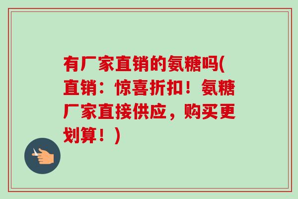 有厂家直销的氨糖吗(直销:惊喜折扣!氨糖厂家直接供应,购买更划算!) 有厂家直销的氨糖吗(直销:惊喜折扣!氨糖厂家直接供应,购买更划算!)