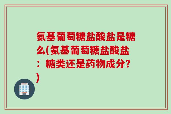 氨基葡萄糖盐酸盐是糖么(氨基葡萄糖盐酸盐：糖类还是药物成分？)