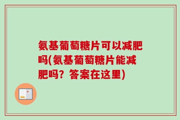 氨基葡萄糖片可以减肥吗(氨基葡萄糖片能减肥吗？答案在这里)