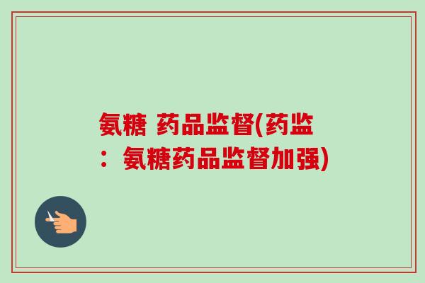 氨糖 药品监督(药监：氨糖药品监督加强)