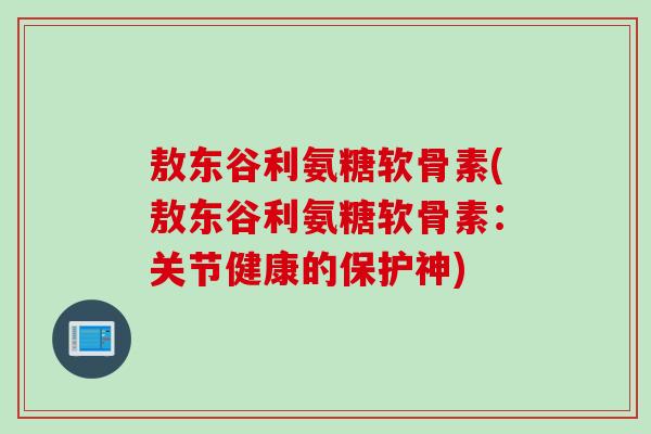 敖东谷利氨糖软骨素(敖东谷利氨糖软骨素：关节健康的保护神)