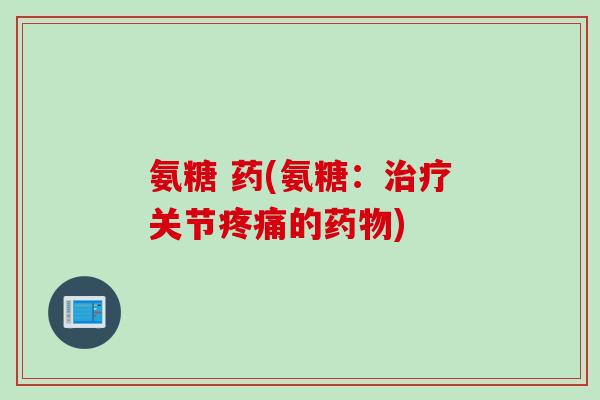 氨糖 药(氨糖：治疗关节疼痛的药物)