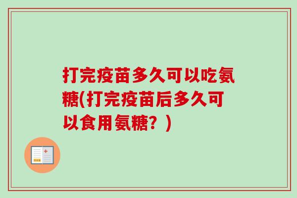 打完疫苗多久可以吃氨糖(打完疫苗后多久可以食用氨糖？)