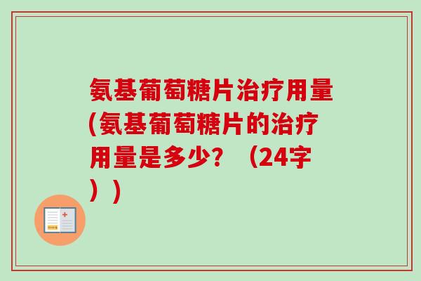 氨基葡萄糖片治疗用量(氨基葡萄糖片的治疗用量是多少？（24字）)