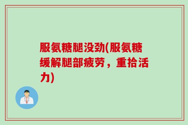 服氨糖腿没劲(服氨糖缓解腿部疲劳,重拾活力) 服氨糖腿没劲(服氨糖缓解腿部疲劳,重拾活力)