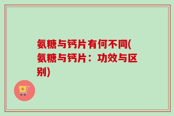 氨糖与钙片有何不同(氨糖与钙片：功效与区别)