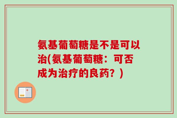 氨基葡萄糖是不是可以治(氨基葡萄糖：可否成为治疗的良药？)
