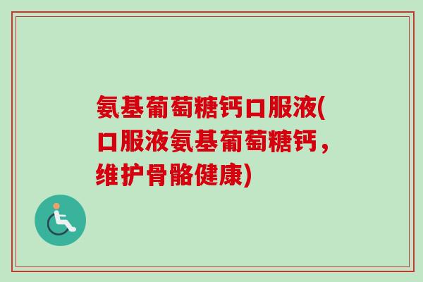 氨基葡萄糖钙口服液(口服液氨基葡萄糖钙，维护骨骼健康)